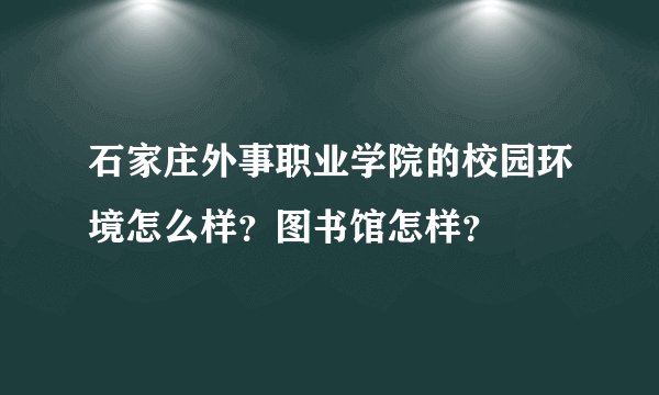 石家庄外事职业学院的校园环境怎么样？图书馆怎样？
