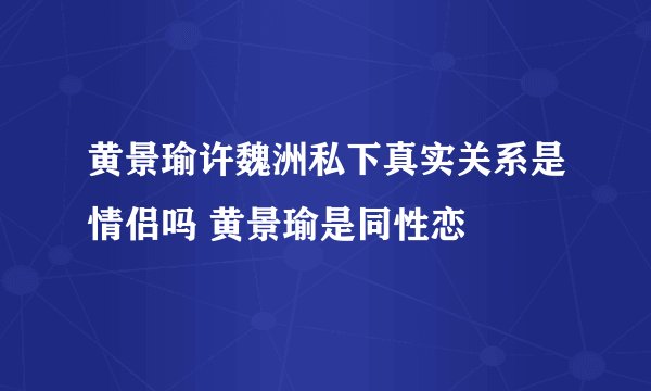 黄景瑜许魏洲私下真实关系是情侣吗 黄景瑜是同性恋
