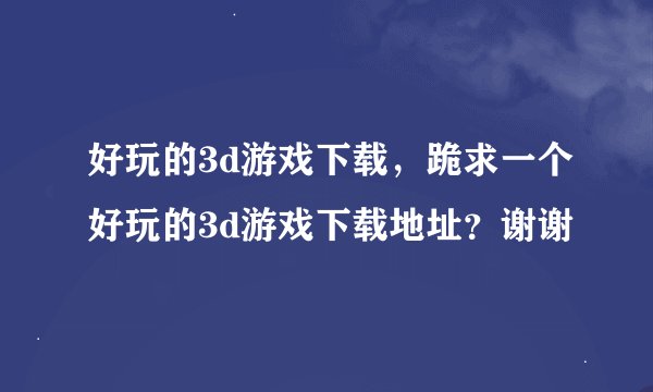 好玩的3d游戏下载，跪求一个好玩的3d游戏下载地址？谢谢