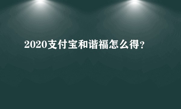2020支付宝和谐福怎么得？