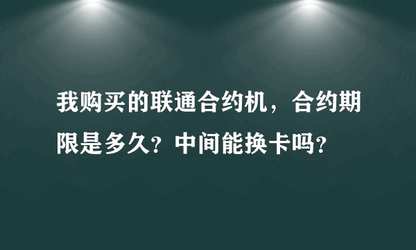 我购买的联通合约机，合约期限是多久？中间能换卡吗？