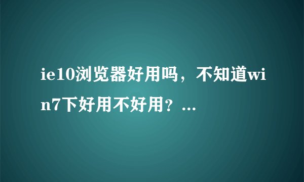 ie10浏览器好用吗，不知道win7下好用不好用？用过的说一下。