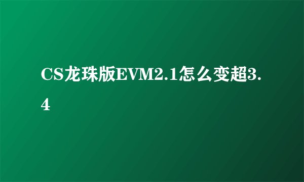 CS龙珠版EVM2.1怎么变超3.4