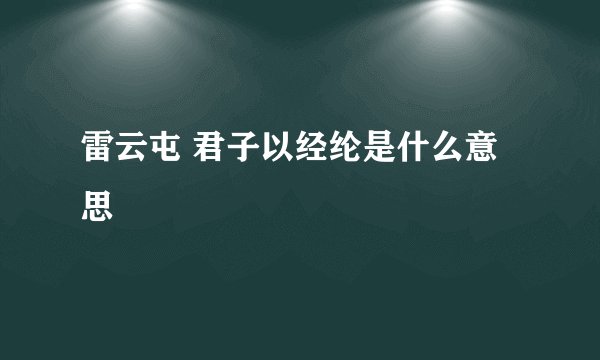 雷云屯 君子以经纶是什么意思