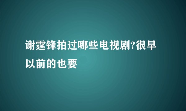 谢霆锋拍过哪些电视剧?很早以前的也要