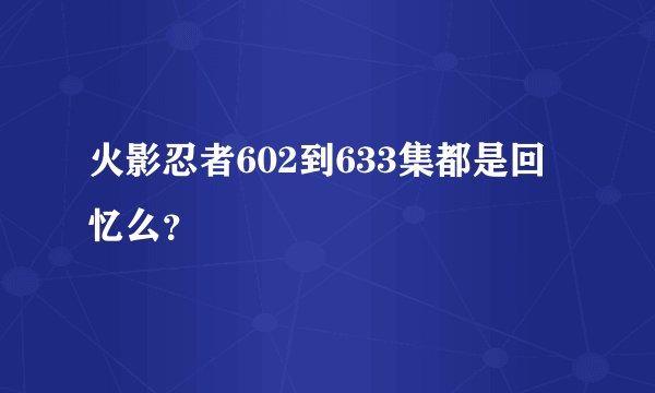 火影忍者602到633集都是回忆么？