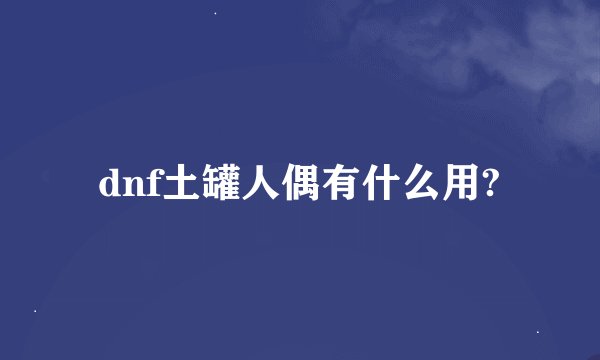 dnf土罐人偶有什么用?