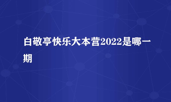 白敬亭快乐大本营2022是哪一期