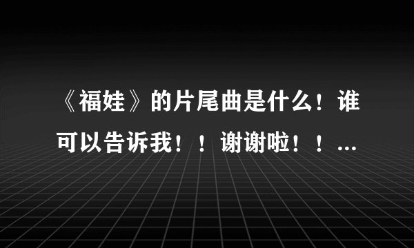 《福娃》的片尾曲是什么！谁可以告诉我！！谢谢啦！！！！>_<