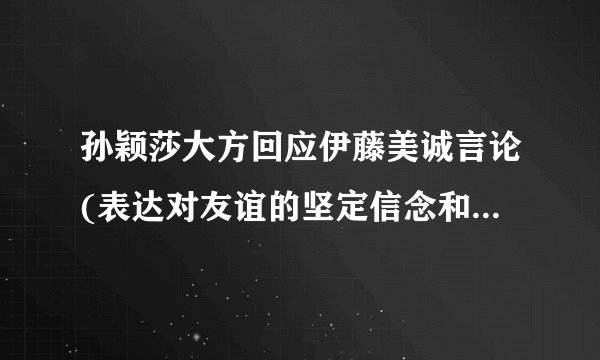 孙颖莎大方回应伊藤美诚言论(表达对友谊的坚定信念和对比赛的尊重态度)