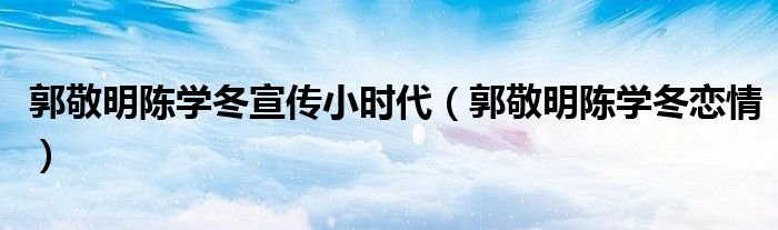 郭敬明陈学冬宣传小时代郭敬明陈学冬恋情