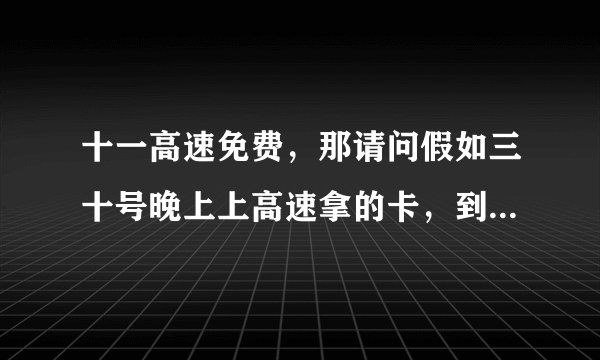 十一高速免费，那请问假如三十号晚上上高速拿的卡，到了十一免费了，那个卡怎么办？这不相当于提前免费了