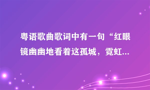 粤语歌曲歌词中有一句“红眼镜幽幽地看着这孤城，霓虹渐变了～～～传说中痴心的眼泪会倾城”歌名叫什么