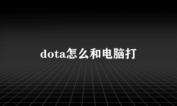 dota怎么和电脑打