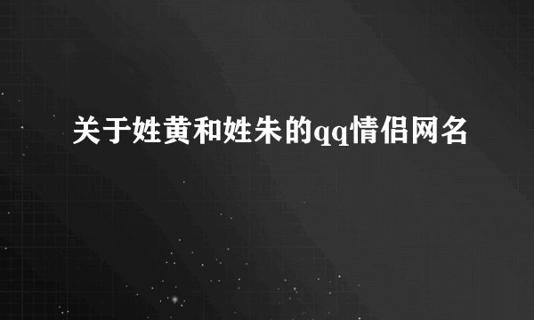 关于姓黄和姓朱的qq情侣网名