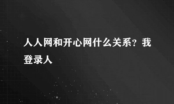 人人网和开心网什么关系？我登录人