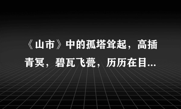 《山市》中的孤塔耸起，高插青冥，碧瓦飞甍，历历在目，风定天清，一切乌有，直接霄汉，黯然缥缈的意思