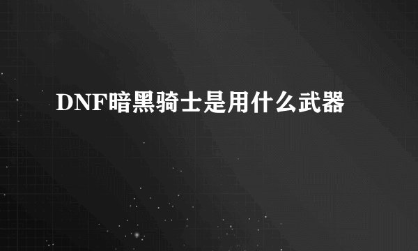 DNF暗黑骑士是用什么武器
