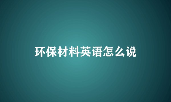 环保材料英语怎么说