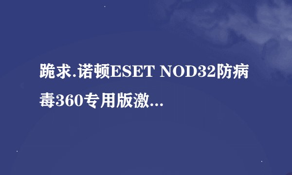 跪求.诺顿ESET NOD32防病毒360专用版激活码.确保有效回答.加分!!!!!