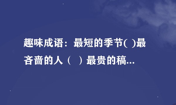 趣味成语：最短的季节( )最吝啬的人（ ）最贵的稿酬（ ）最大的手（ ）最长的脚（ ）跑的最快的马（ ）