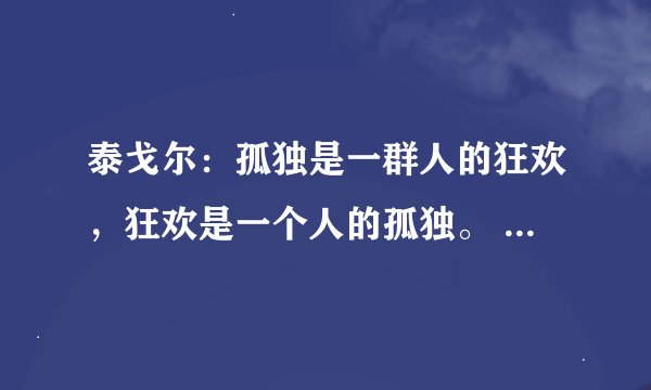 泰戈尔：孤独是一群人的狂欢，狂欢是一个人的孤独。 是啥意思哩？…谢路过的各位了！