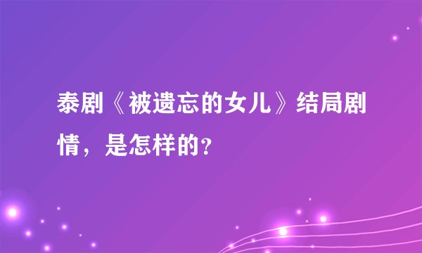 泰剧《被遗忘的女儿》结局剧情，是怎样的？