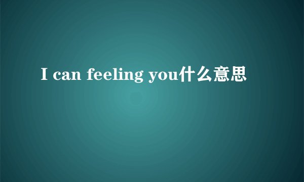 I can feeling you什么意思