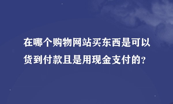在哪个购物网站买东西是可以货到付款且是用现金支付的？