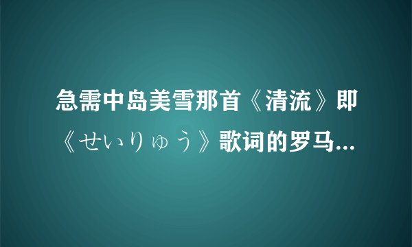 急需中岛美雪那首《清流》即《せいりゅう》歌词的罗马注音。谢谢！
