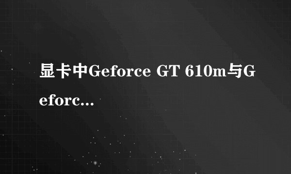 显卡中Geforce GT 610m与Geforce GT 540m相比较，那一种更好些？