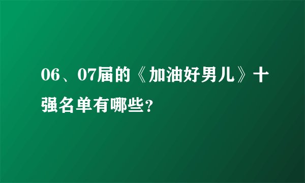 06、07届的《加油好男儿》十强名单有哪些？