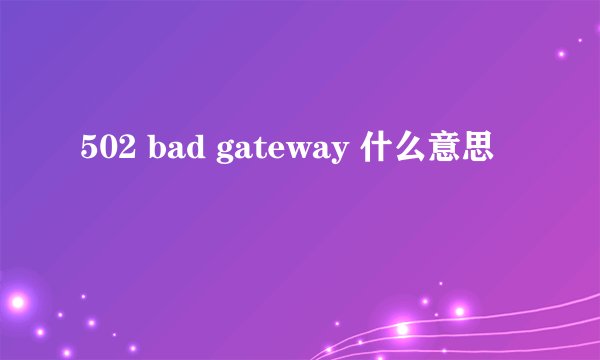 502 bad gateway 什么意思