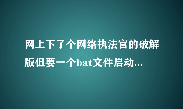 网上下了个网络执法官的破解版但要一个bat文件启动，启动时要么提示系统找不到指定文件或数据文件加载失败