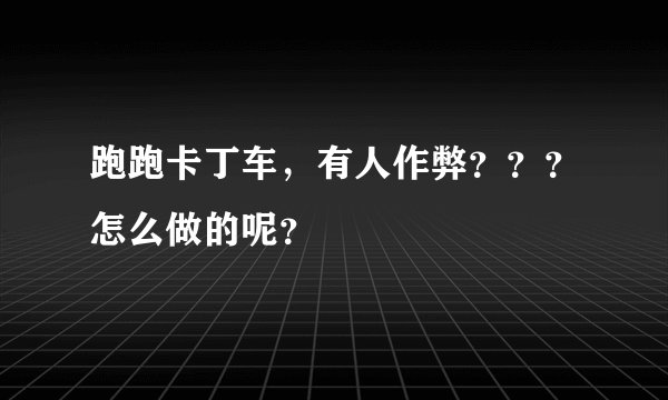 跑跑卡丁车，有人作弊？？？怎么做的呢？