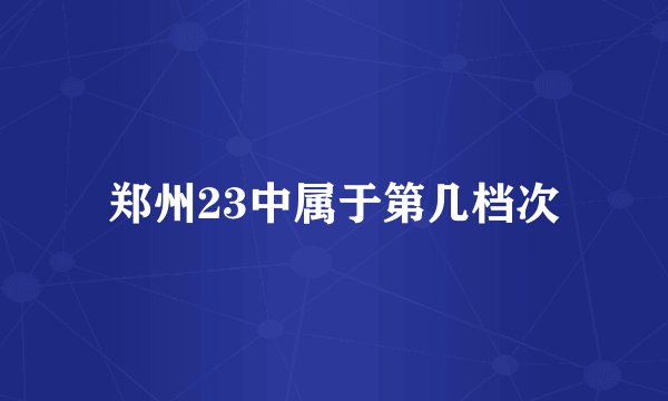 郑州23中属于第几档次