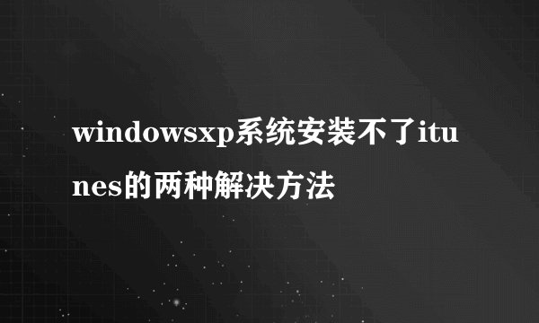 windowsxp系统安装不了itunes的两种解决方法