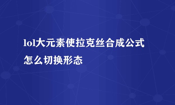 lol大元素使拉克丝合成公式 怎么切换形态