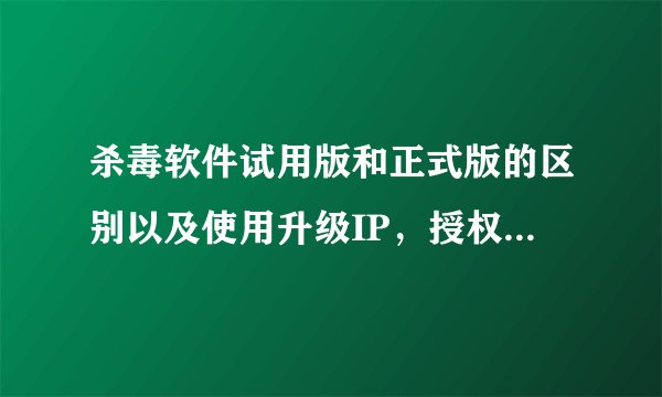 杀毒软件试用版和正式版的区别以及使用升级IP，授权文件后的区别。高分求解！