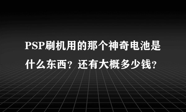 PSP刷机用的那个神奇电池是什么东西？还有大概多少钱？