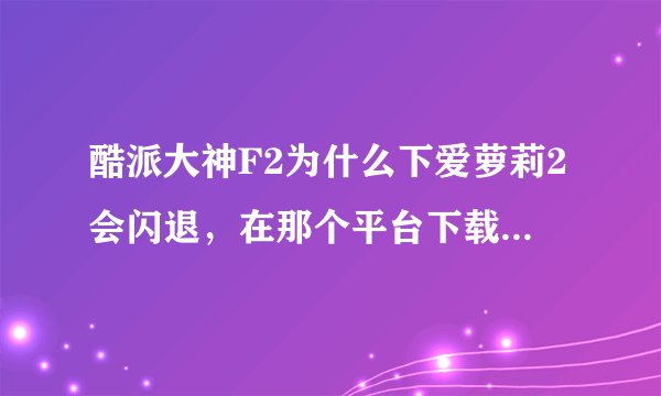 酷派大神F2为什么下爱萝莉2会闪退，在那个平台下载不会闪退？