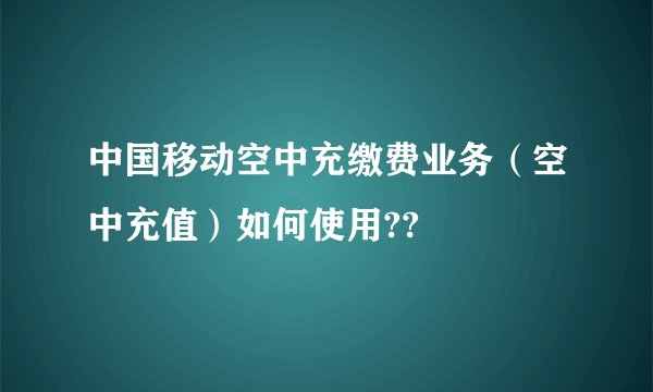 中国移动空中充缴费业务（空中充值）如何使用??