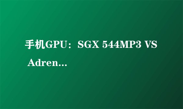 手机GPU：SGX 544MP3 VS Adreno 320？？