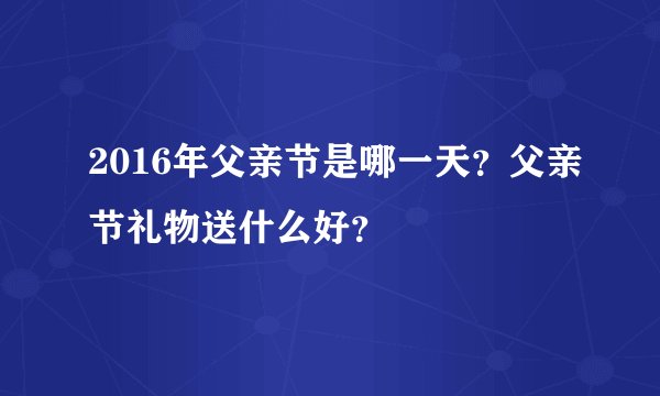 2016年父亲节是哪一天？父亲节礼物送什么好？