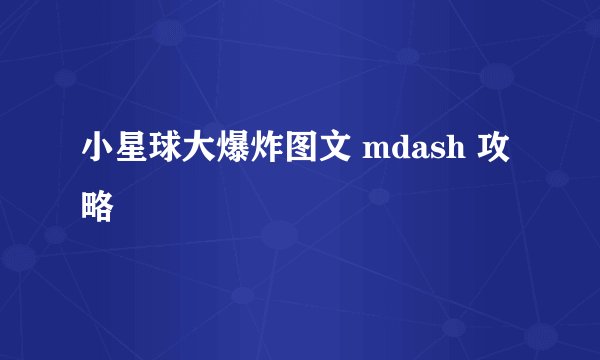 小星球大爆炸图文 mdash 攻略