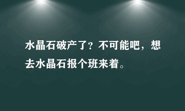 水晶石破产了？不可能吧，想去水晶石报个班来着。
