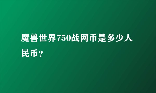 魔兽世界750战网币是多少人民币？