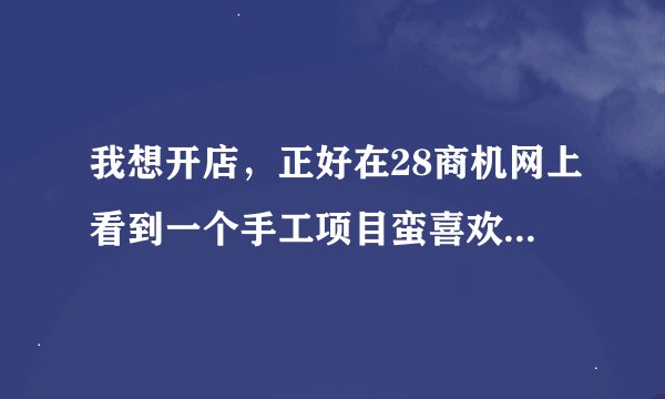 我想开店，正好在28商机网上看到一个手工项目蛮喜欢做，我想请问一下28商机网可信吗？会不会骗人啊？