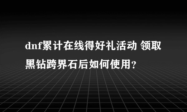 dnf累计在线得好礼活动 领取黑钻跨界石后如何使用？