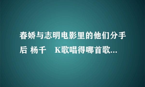 春娇与志明电影里的他们分手后 杨千嬅K歌唱得哪首歌名字叫什么啊 就是他们都在KTV，但在不同的包间的时候，